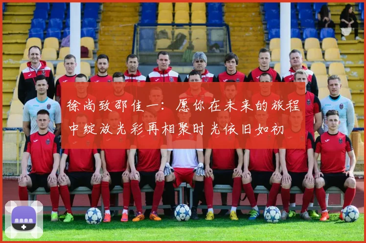 徐尚致邵佳一：愿你在未来的旅程中绽放光彩再相聚时光依旧如初
