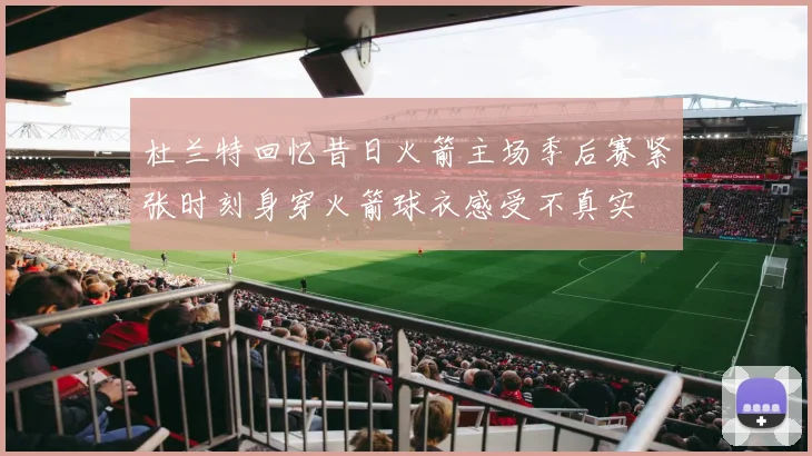杜兰特回忆昔日火箭主场季后赛紧张时刻身穿火箭球衣感受不真实
