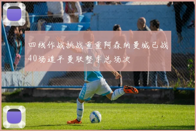 四线作战挑战重重阿森纳曼城已战40场追平曼联整季总场次