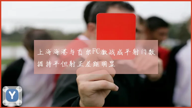 上海海港与首尔FC激战成平射门数据持平但射正差距明显