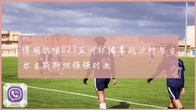 傅明执哨U23亚洲杯揭幕战沙特与吉尔吉斯斯坦强强对决