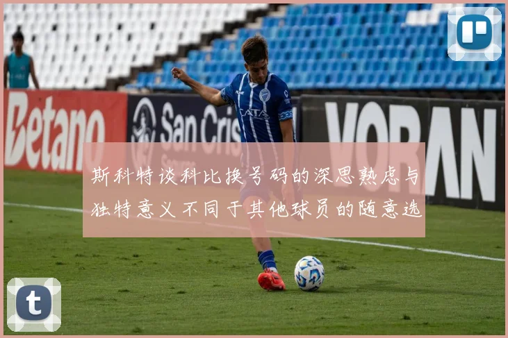 斯科特谈科比换号码的深思熟虑与独特意义不同于其他球员的随意选择