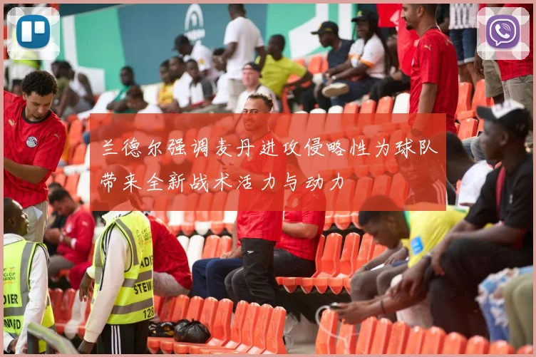 兰德尔强调麦丹进攻侵略性为球队带来全新战术活力与动力