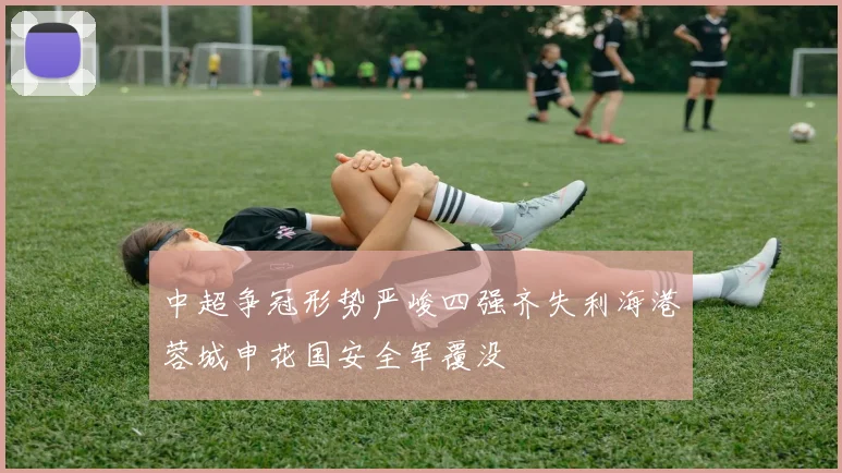 中超争冠形势严峻四强齐失利海港蓉城申花国安全军覆没